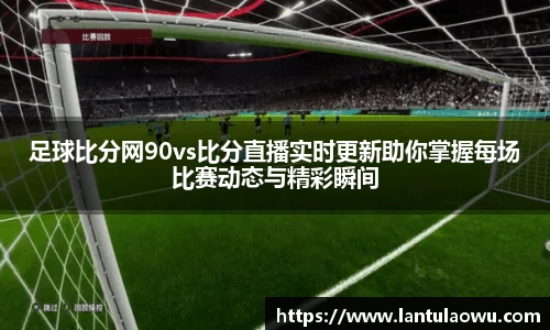 足球比分网90vs比分直播实时更新助你掌握每场比赛动态与精彩瞬间