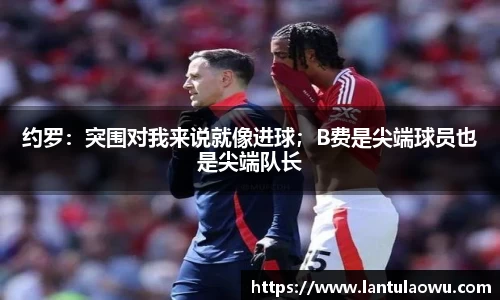 约罗：突围对我来说就像进球；B费是尖端球员也是尖端队长