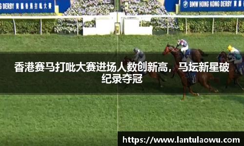 香港赛马打吡大赛进场人数创新高，马坛新星破纪录夺冠
