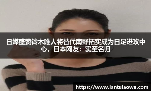 日媒盛赞铃木唯人将替代南野拓实成为日足进攻中心，日本网友：实至名归