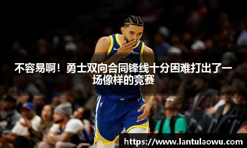 不容易啊！勇士双向合同锋线十分困难打出了一场像样的竞赛